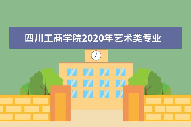 四川工商学院2020年艺术类专业录取分数线