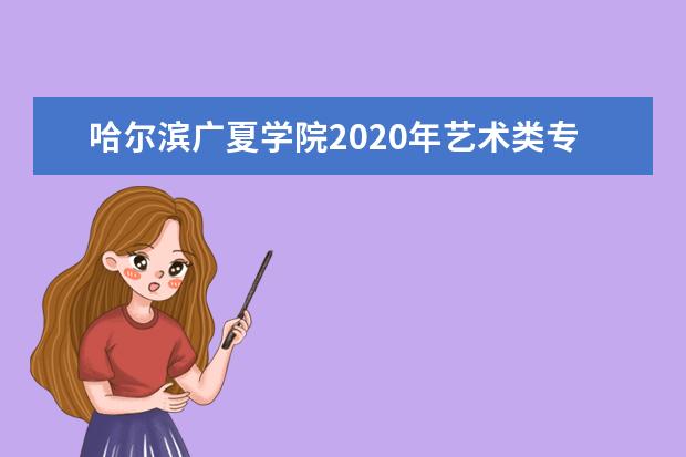 哈尔滨广夏学院2020年艺术类专业录取分数线