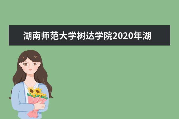 湖南师范大学树达学院2020年湖南省艺术类专业录取分数线