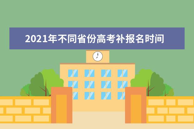 2021年不同省份高考补报名时间安排！