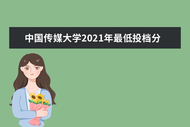 中国传媒大学2021年最低投档分数线及各省市投档线