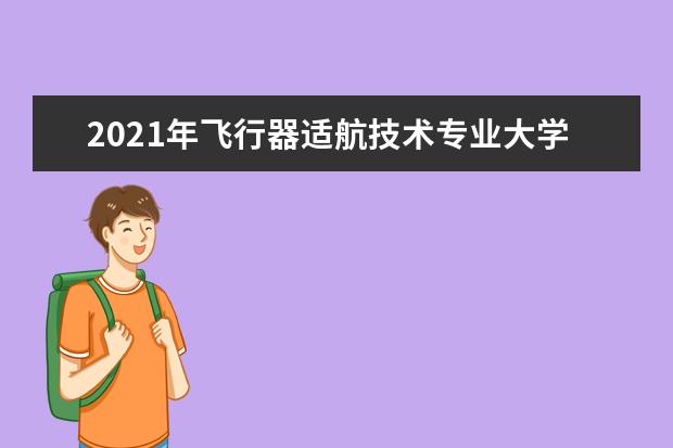 2021年飞行器适航技术专业大学排名及分数线【统计表】