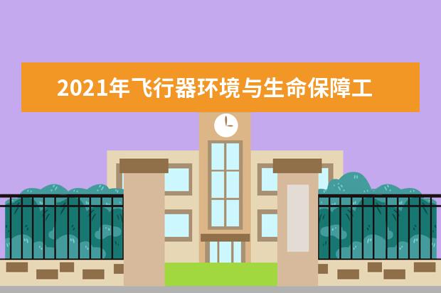 2021年飞行器环境与生命保障工程专业大学排名及分数线【统计表】