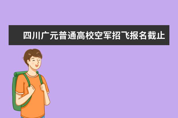 四川广元普通高校空军招飞报名截止