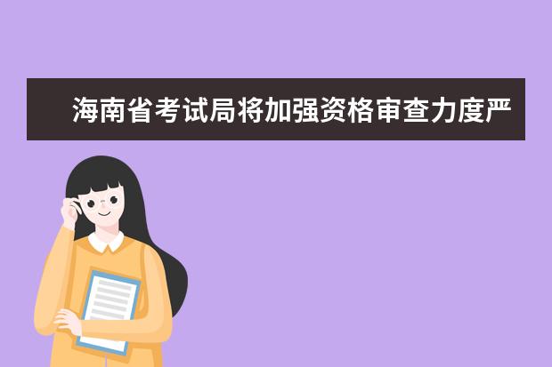 海南省考试局将加强资格审查力度严防弄虚作假