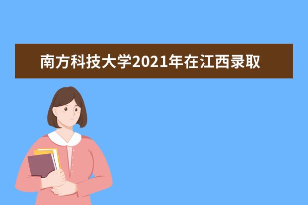 南方科技大学2021年在江西录取分数线,计划招生50名