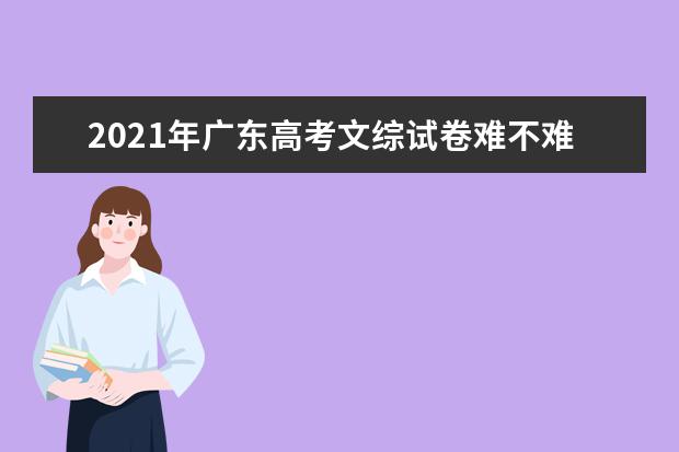 2021年广东高考文综试卷难不难,难度系数解读答案点评解析