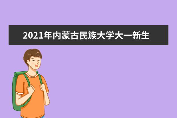 2021年内蒙古民族大学大一新生军训安排和新生军训项目和时间