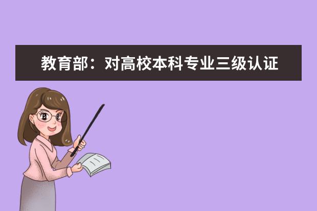 教育部：对高校本科专业三级认证 不合格的要优化