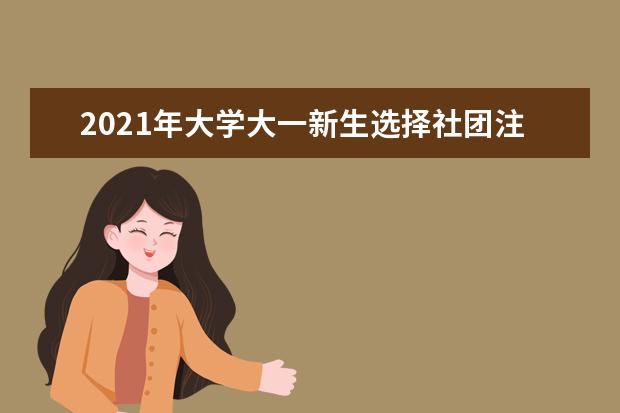 2021年大学大一新生选择社团注意事项 大学社团有哪些