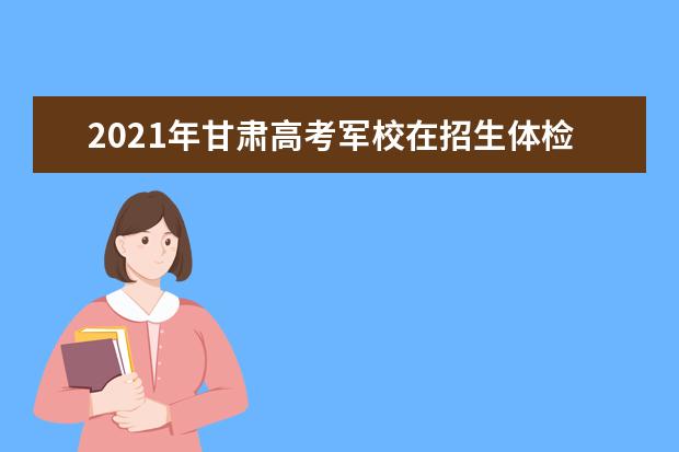 2021年甘肃高考军校在招生体检结果查询公告http://210.26.98.67/