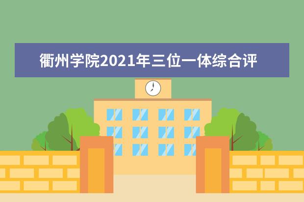 衢州学院2021年三位一体综合评价招生简章专业人数及考试录取时间安排