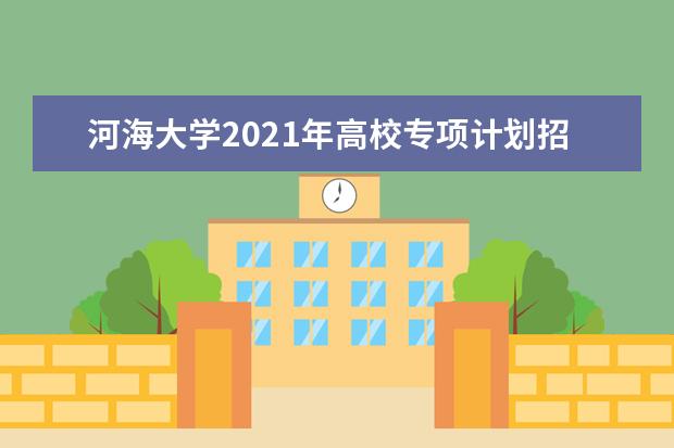 河海大学2021年高校专项计划招生简章报名条件招生专业人数说明