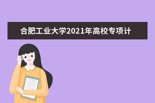 合肥工业大学2021年高校专项计划招生简章报名条件招生人数专业说明