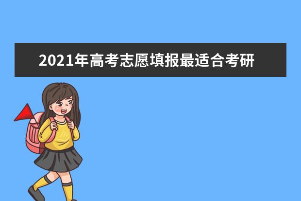 2021年高考志愿填报最适合考研七大类专业