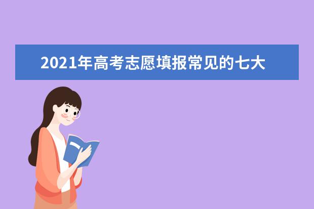 2021年高考志愿填报常见的七大误区