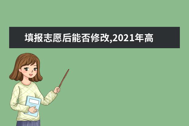 填报志愿后能否修改,2021年高考填报志愿后可以修改吗