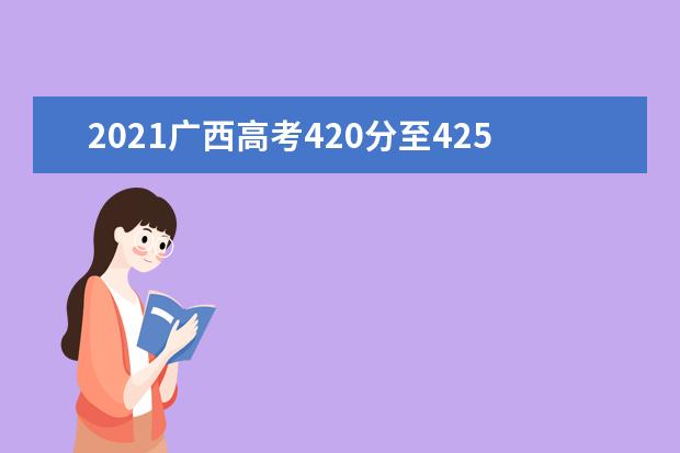 2021广西高考420分至425分能上什么大学 高考420分左右的的学校推荐