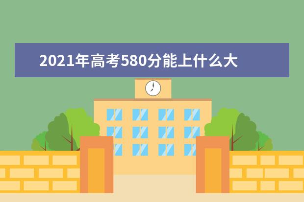 2021年高考580分能上什么大学,580分能报考那些大学