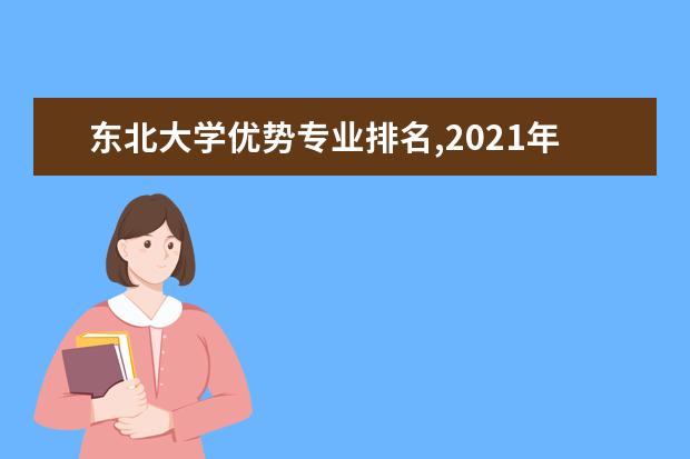 东北大学优势专业排名,2021年东北大学最好的专业排名