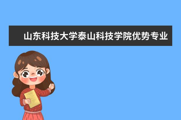 山东科技大学泰山科技学院优势专业排名,2021年山东科技大学泰山科技学院最好的专业排名