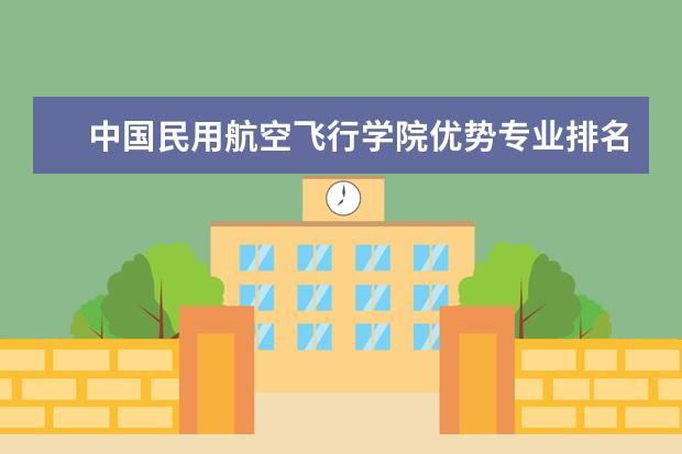 中国民用航空飞行学院优势专业排名,2021年中国民用航空飞行学院最好的专业排名