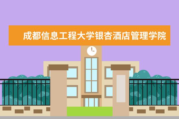 成都信息工程大学银杏酒店管理学院优势专业排名,2021年成都信息工程大学银杏酒店管理学院最好的专业排名