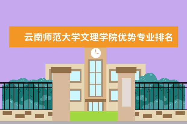 云南师范大学文理学院优势专业排名,2021年云南师范大学文理学院最好的专业排名