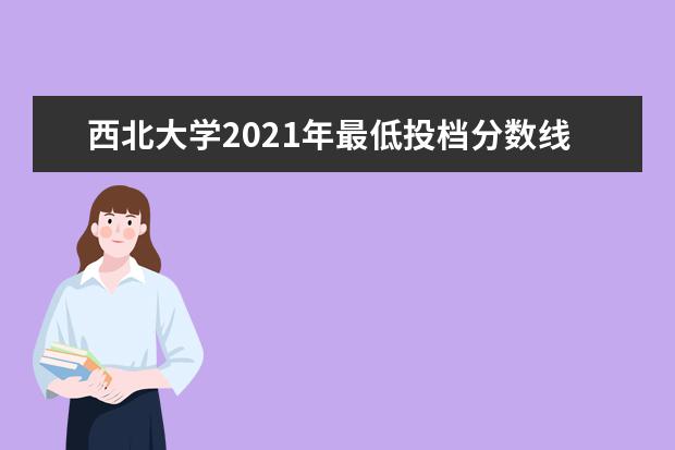 西北大学2021年最低投档分数线及各省市投档线