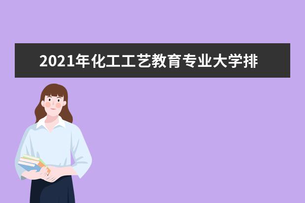 2021年化工工艺教育专业大学排名及分数线【统计表】