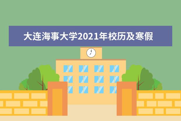 大连海事大学2021年校历及寒假放假时间安排 什么时候放寒假