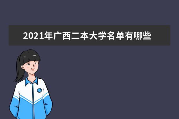 2021年广西二本大学名单有哪些 二本大学排名及分数线(最新版)