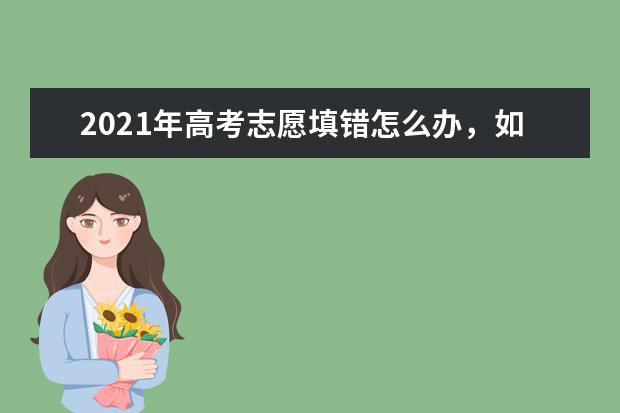 2021年高考志愿填错怎么办，如何填报志愿？