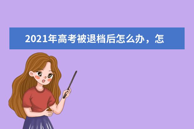 2021年高考被退档后怎么办，怎么避免被退档