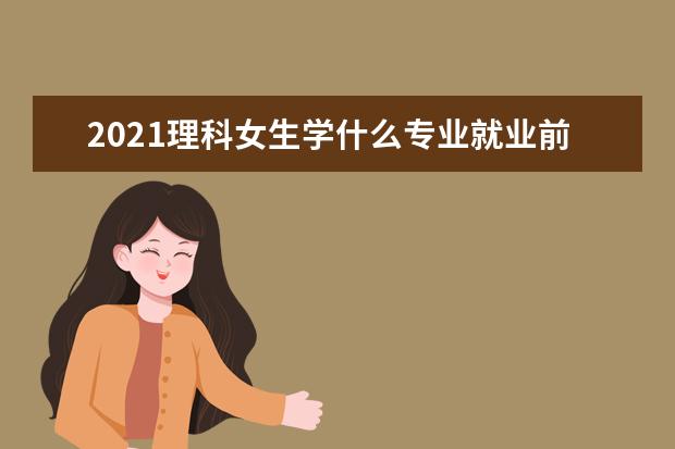 2021理科女生学什么专业就业前景好