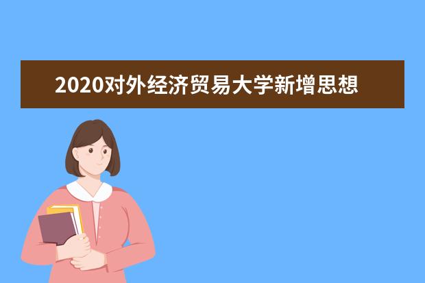 2020对外经济贸易大学新增思想政治教育等三个本科专业