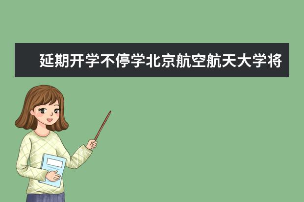 延期开学不停学北京航空航天大学将开展远程教学