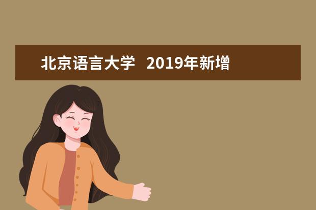 北京语言大学   2019年新增两个本科招生专业，翻译专业调至本科一批招生