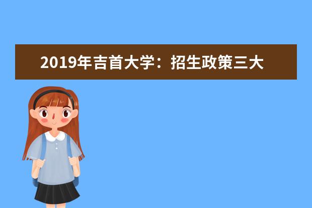 2019年吉首大学：招生政策三大变化