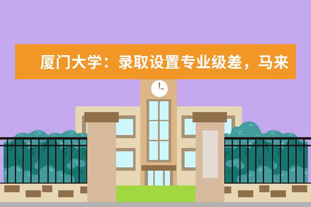 厦门大学：录取设置专业级差，马来西亚分校招生580人