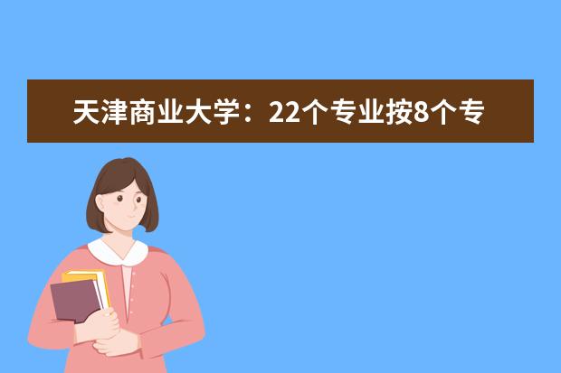 天津商业大学：22个专业按8个专业类招生，有两个中外合作办学专业