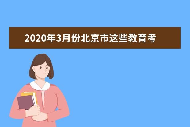 2020年3月份北京市这些教育考试工作将推迟举行