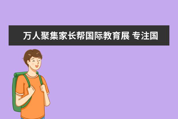 万人聚集家长帮国际教育展 专注国际教育择校那些事