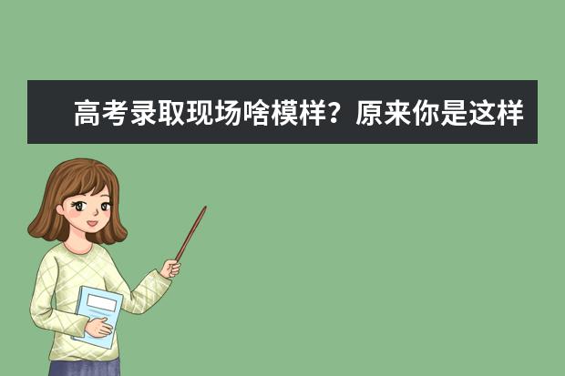 高考录取现场啥模样？原来你是这样被录取的