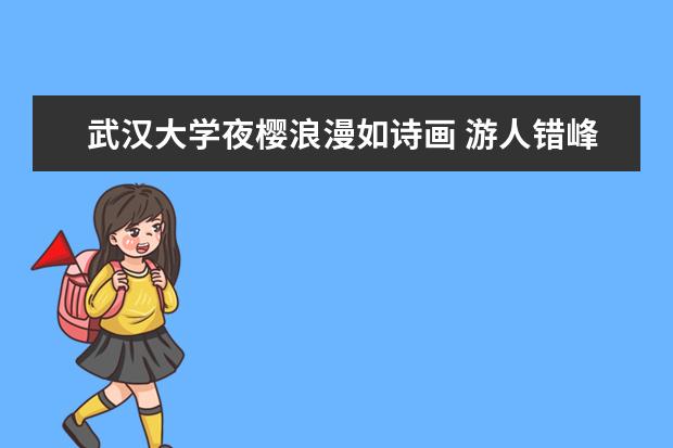武汉大学夜樱浪漫如诗画 游人错峰邂逅樱花雨（图）