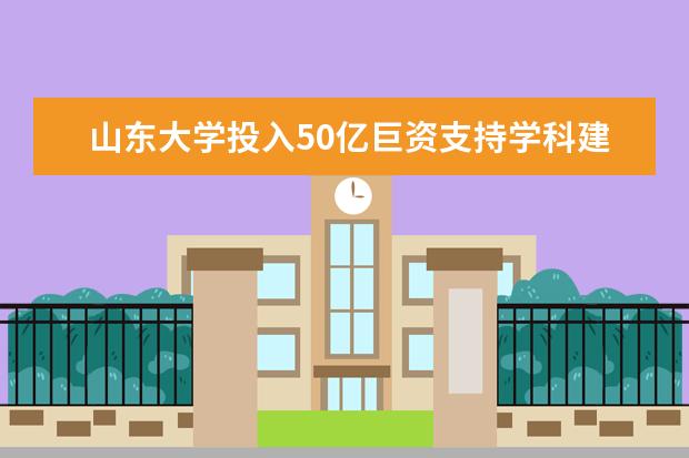 山东大学投入50亿巨资支持学科建设