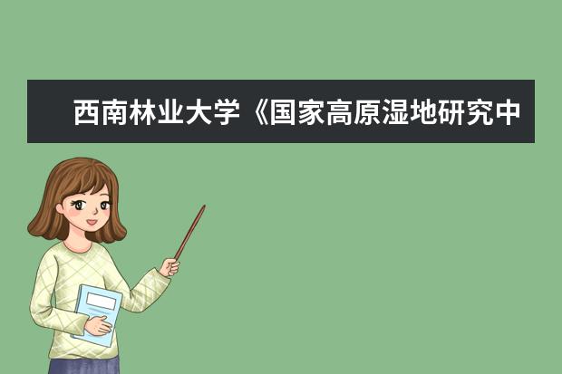 西南林业大学《国家高原湿地研究中心发展纲要》通过专家论证