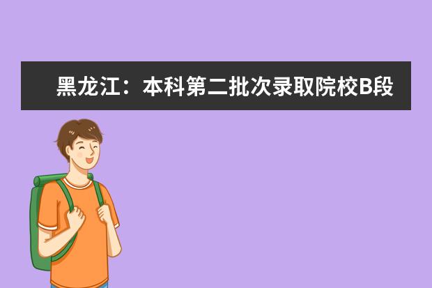 黑龙江：本科第二批次录取院校B段最后一次网上征集志愿预通知