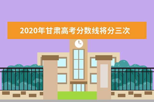 2020年甘肃高考分数线将分三次公布