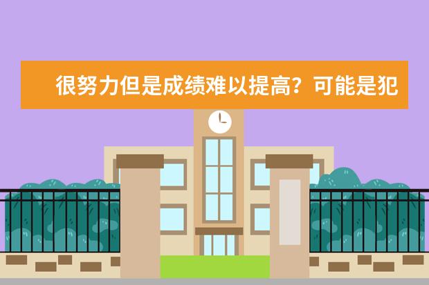 很努力但是成绩难以提高？可能是犯了这4个错误